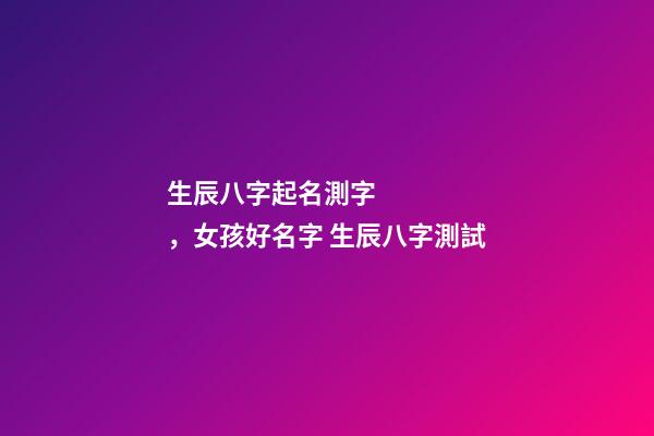 生辰八字起名測字，女孩好名字 生辰八字測試-第1張-觀點-玄機派